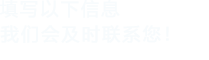 填寫(xiě)以下信息，我們會(huì)在第一時(shí)間聯(lián)系您！